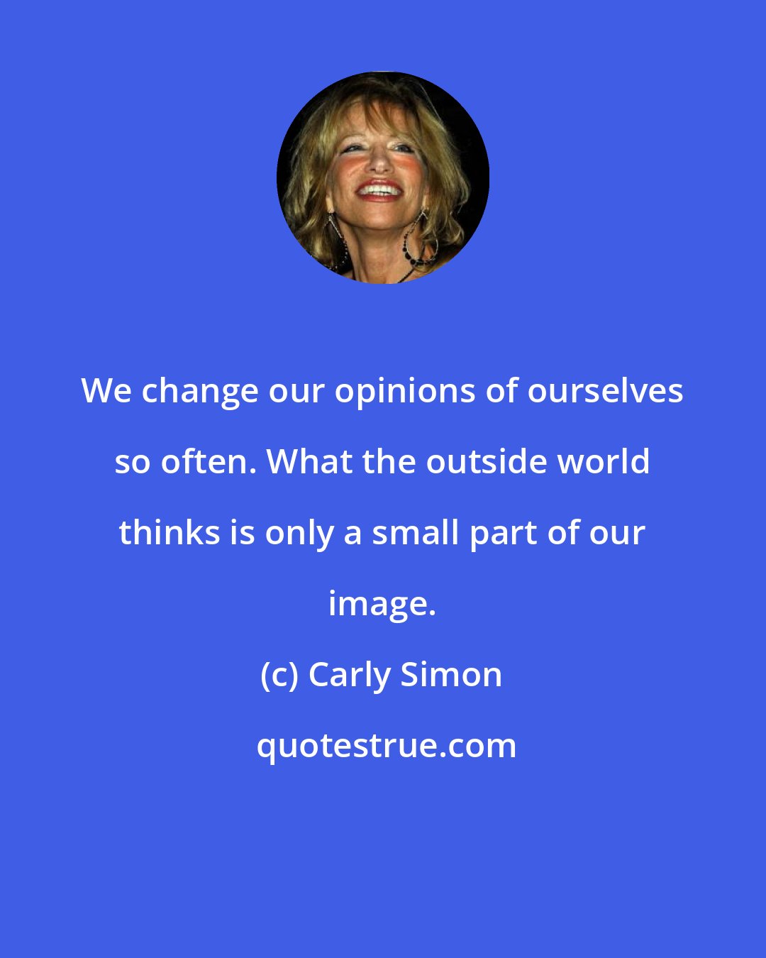 Carly Simon: We change our opinions of ourselves so often. What the outside world thinks is only a small part of our image.