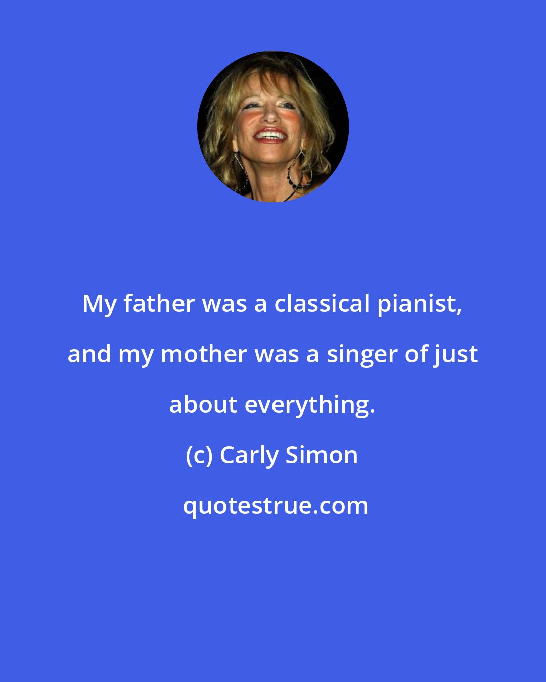 Carly Simon: My father was a classical pianist, and my mother was a singer of just about everything.