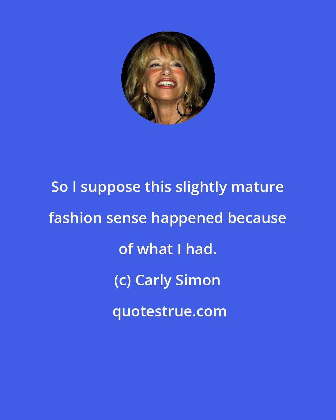 Carly Simon: So I suppose this slightly mature fashion sense happened because of what I had.