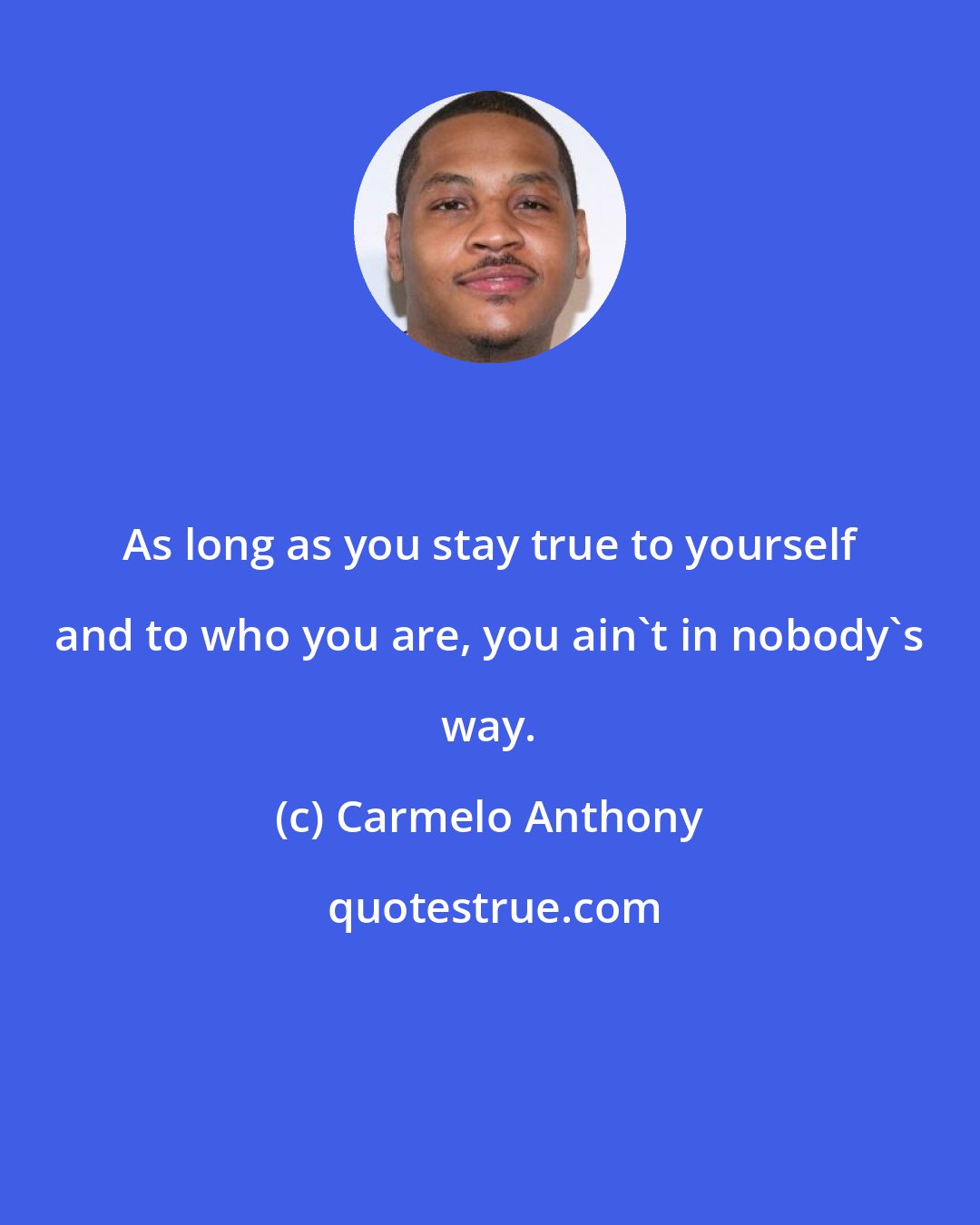 Carmelo Anthony: As long as you stay true to yourself and to who you are, you ain't in nobody's way.