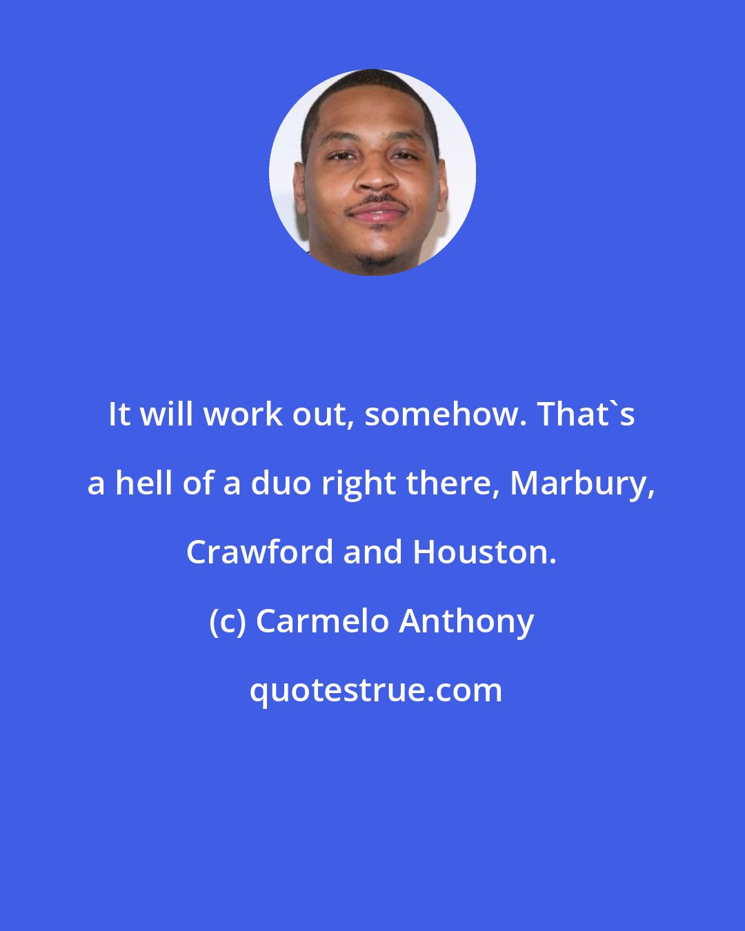 Carmelo Anthony: It will work out, somehow. That's a hell of a duo right there, Marbury, Crawford and Houston.