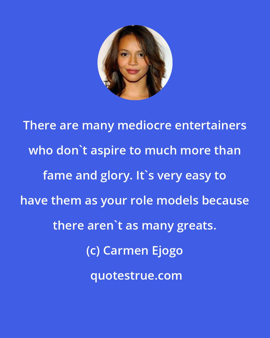 Carmen Ejogo: There are many mediocre entertainers who don't aspire to much more than fame and glory. It's very easy to have them as your role models because there aren't as many greats.