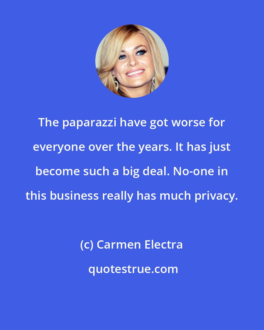 Carmen Electra: The paparazzi have got worse for everyone over the years. It has just become such a big deal. No-one in this business really has much privacy.