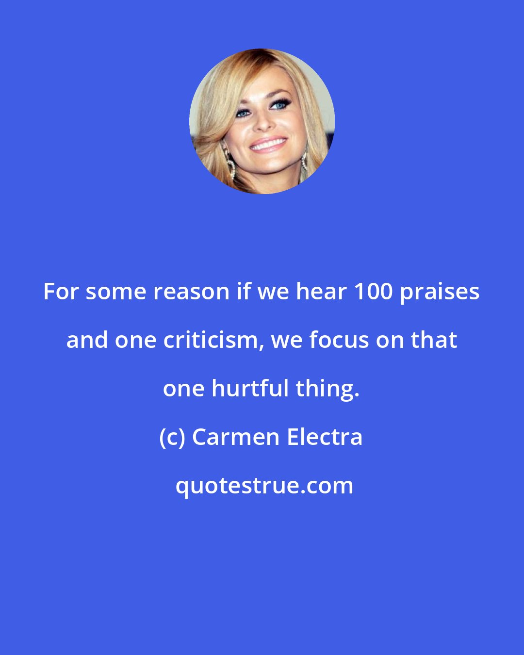 Carmen Electra: For some reason if we hear 100 praises and one criticism, we focus on that one hurtful thing.