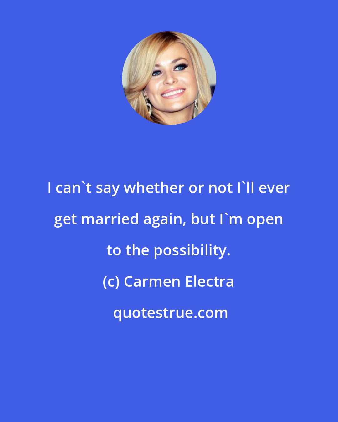 Carmen Electra: I can't say whether or not I'll ever get married again, but I'm open to the possibility.