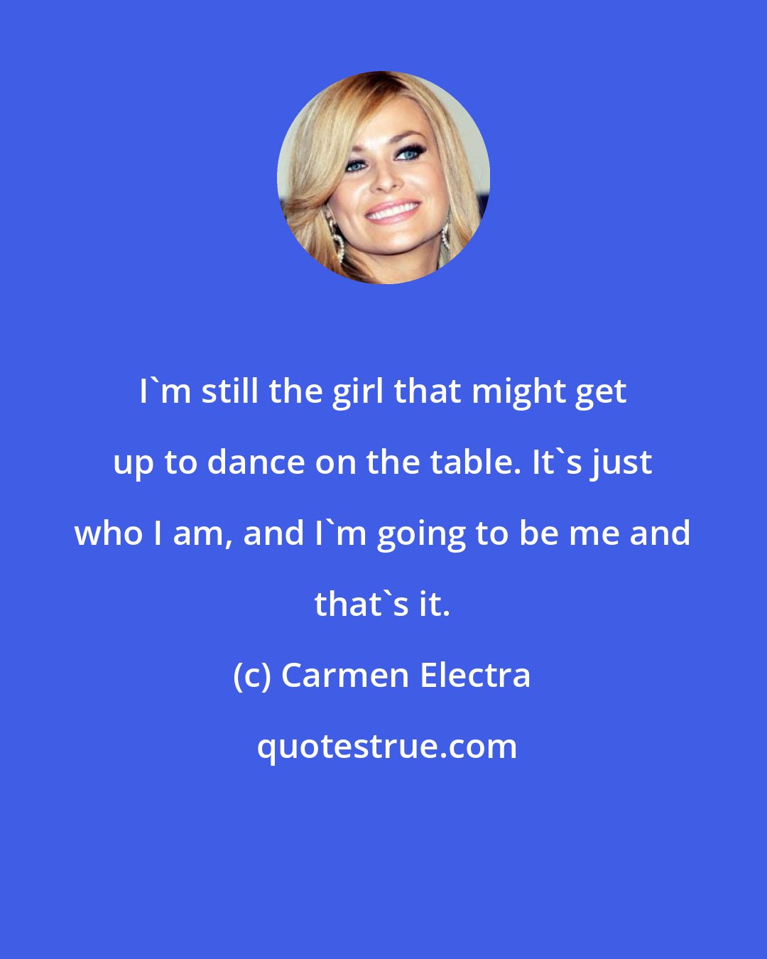 Carmen Electra: I'm still the girl that might get up to dance on the table. It's just who I am, and I'm going to be me and that's it.