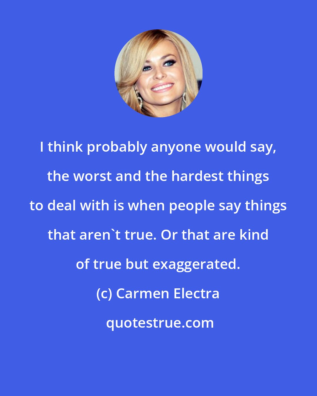 Carmen Electra: I think probably anyone would say, the worst and the hardest things to deal with is when people say things that aren't true. Or that are kind of true but exaggerated.