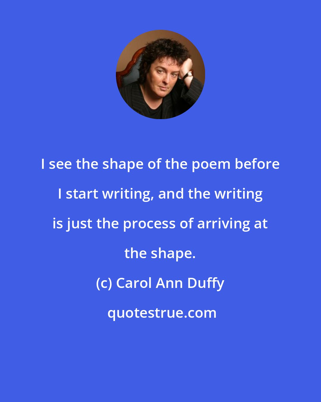 Carol Ann Duffy: I see the shape of the poem before I start writing, and the writing is just the process of arriving at the shape.