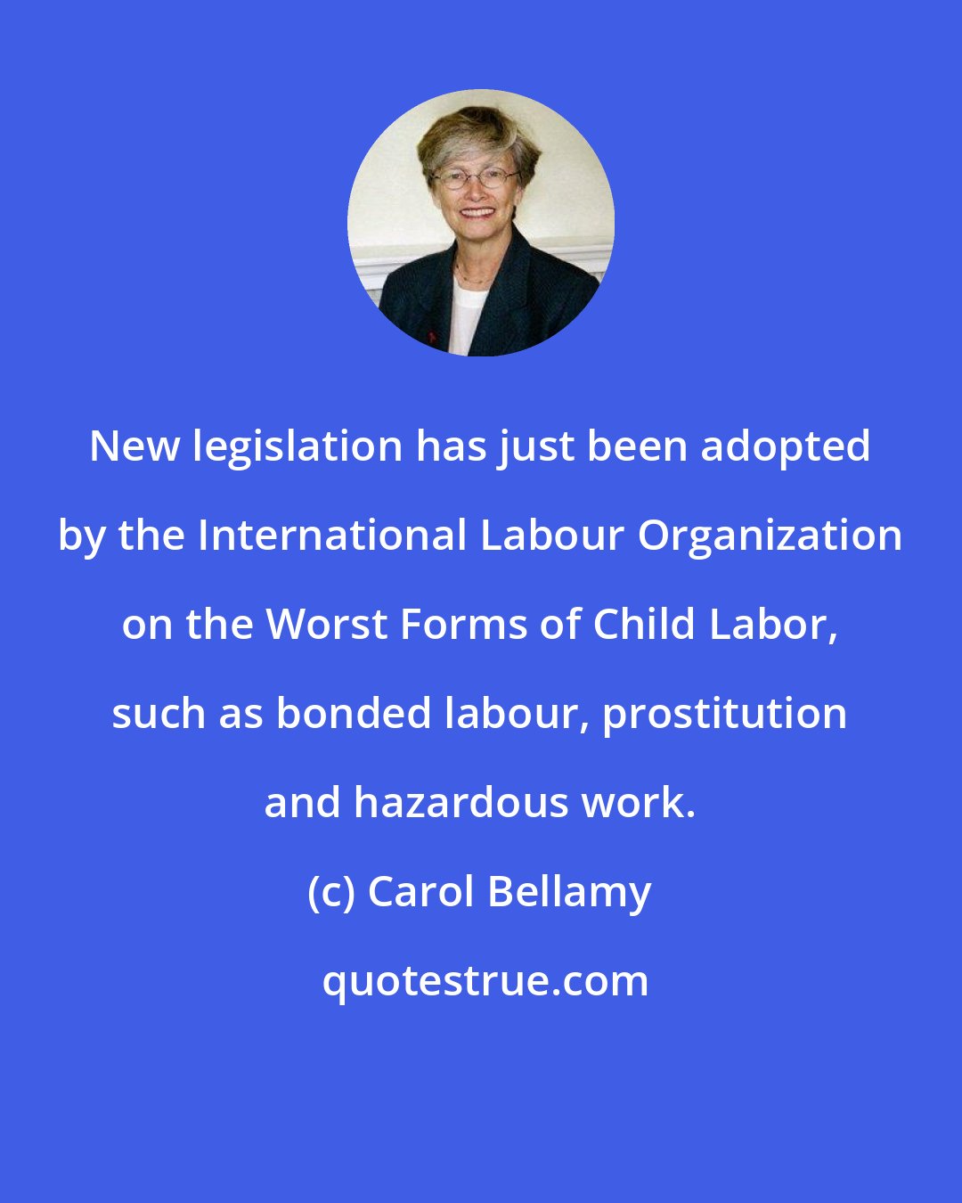 Carol Bellamy: New legislation has just been adopted by the International Labour Organization on the Worst Forms of Child Labor, such as bonded labour, prostitution and hazardous work.