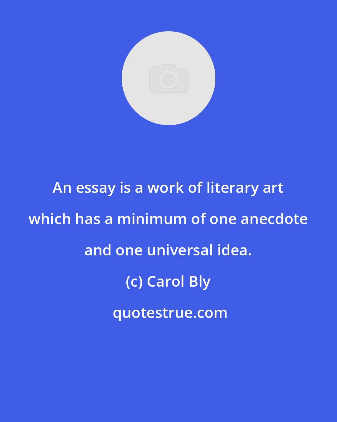 Carol Bly: An essay is a work of literary art which has a minimum of one anecdote and one universal idea.