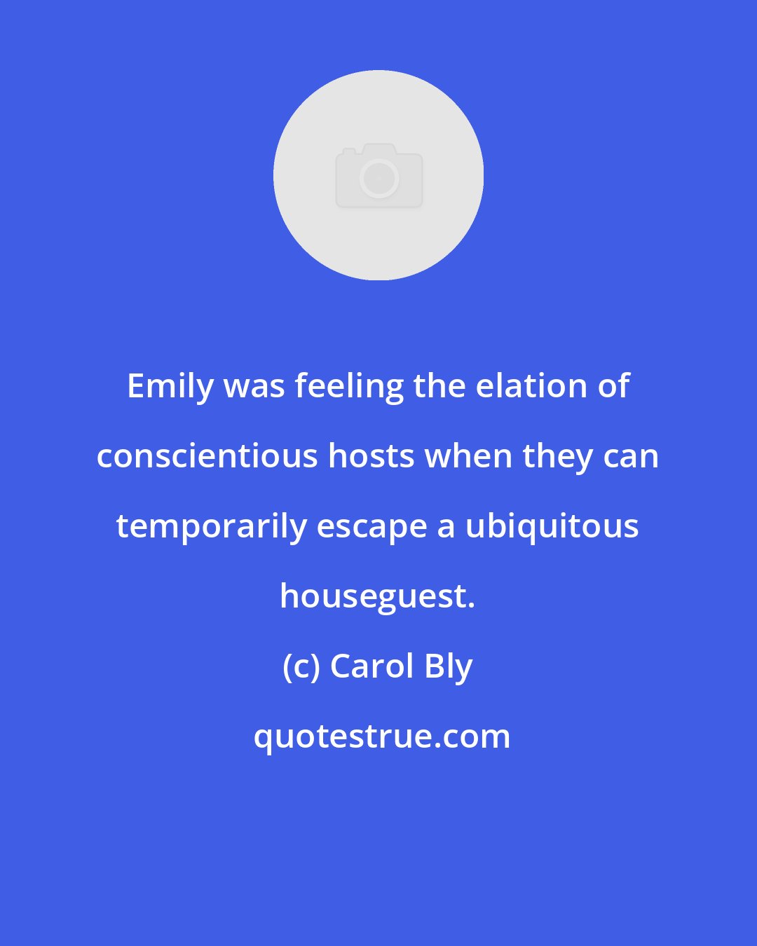 Carol Bly: Emily was feeling the elation of conscientious hosts when they can temporarily escape a ubiquitous houseguest.