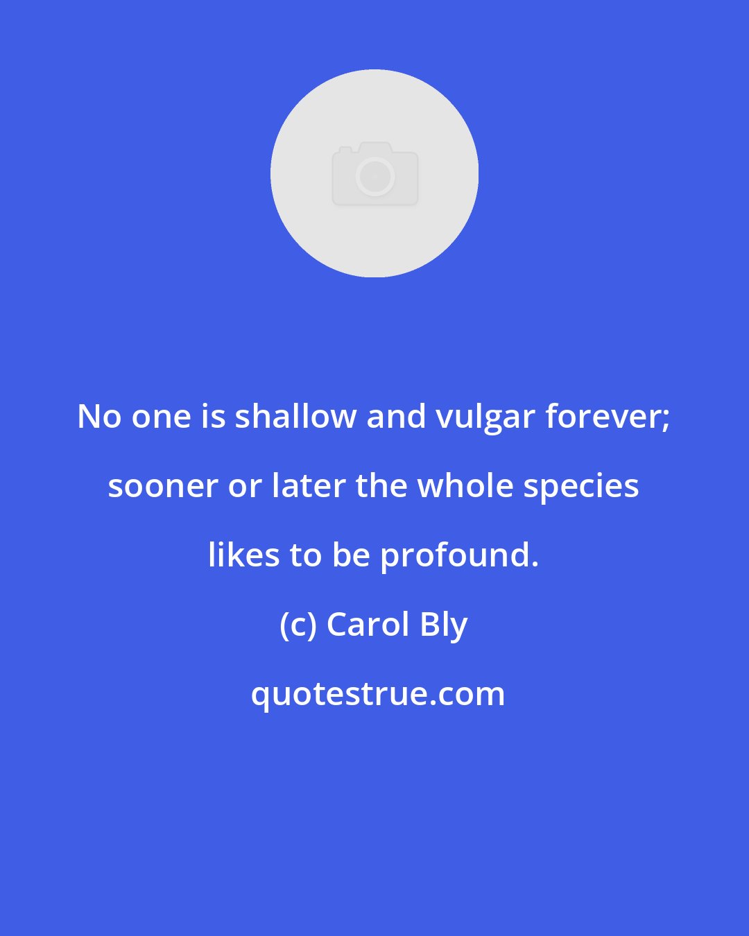 Carol Bly: No one is shallow and vulgar forever; sooner or later the whole species likes to be profound.