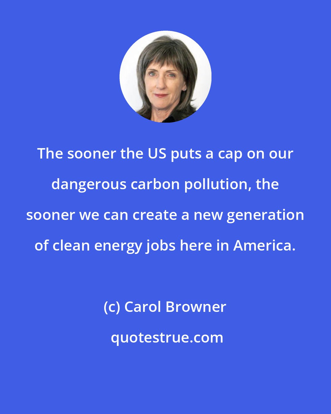 Carol Browner: The sooner the US puts a cap on our dangerous carbon pollution, the sooner we can create a new generation of clean energy jobs here in America.