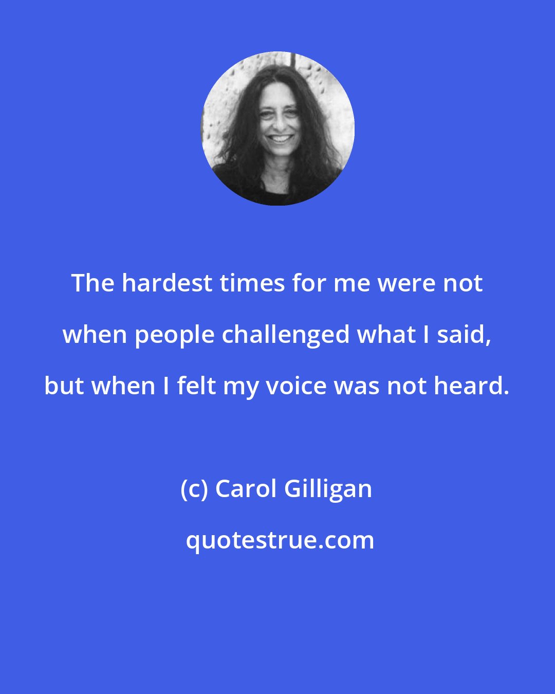 Carol Gilligan: The hardest times for me were not when people challenged what I said, but when I felt my voice was not heard.
