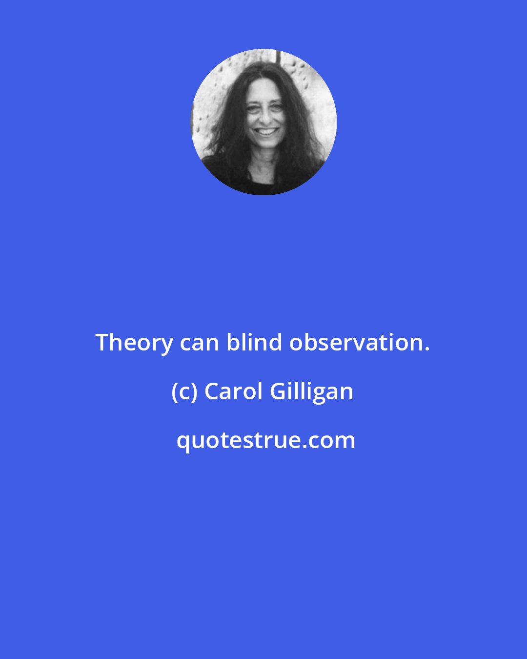 Carol Gilligan: Theory can blind observation.