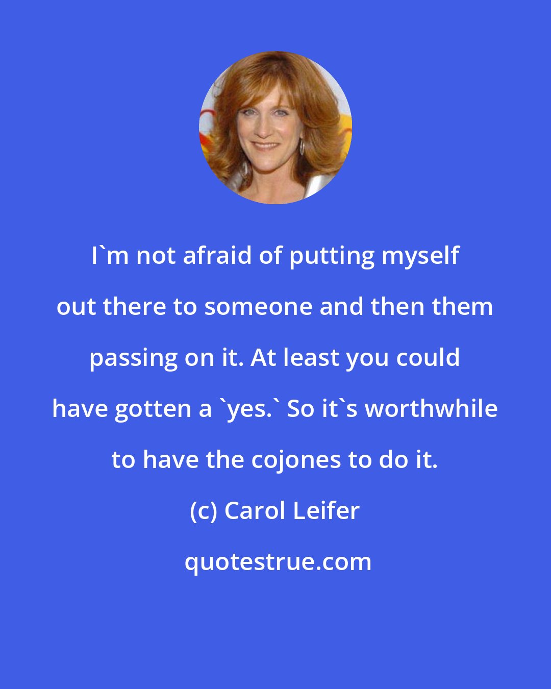 Carol Leifer: I'm not afraid of putting myself out there to someone and then them passing on it. At least you could have gotten a 'yes.' So it's worthwhile to have the cojones to do it.