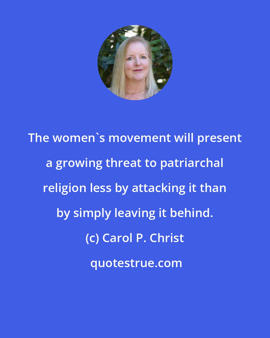 Carol P. Christ: The women's movement will present a growing threat to patriarchal religion less by attacking it than by simply leaving it behind.
