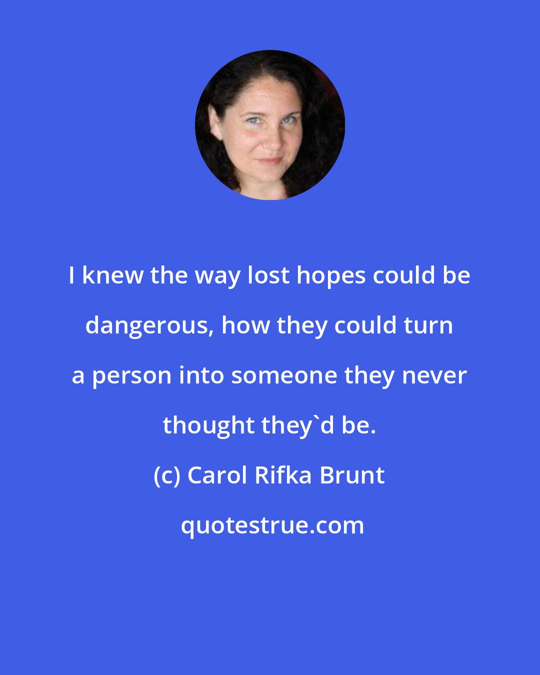 Carol Rifka Brunt: I knew the way lost hopes could be dangerous, how they could turn a person into someone they never thought they'd be.