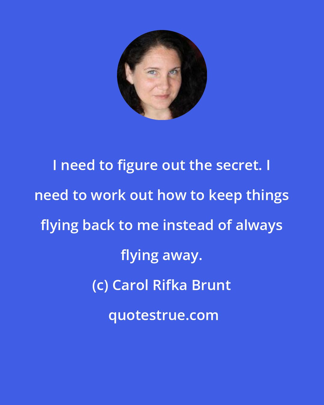 Carol Rifka Brunt: I need to figure out the secret. I need to work out how to keep things flying back to me instead of always flying away.