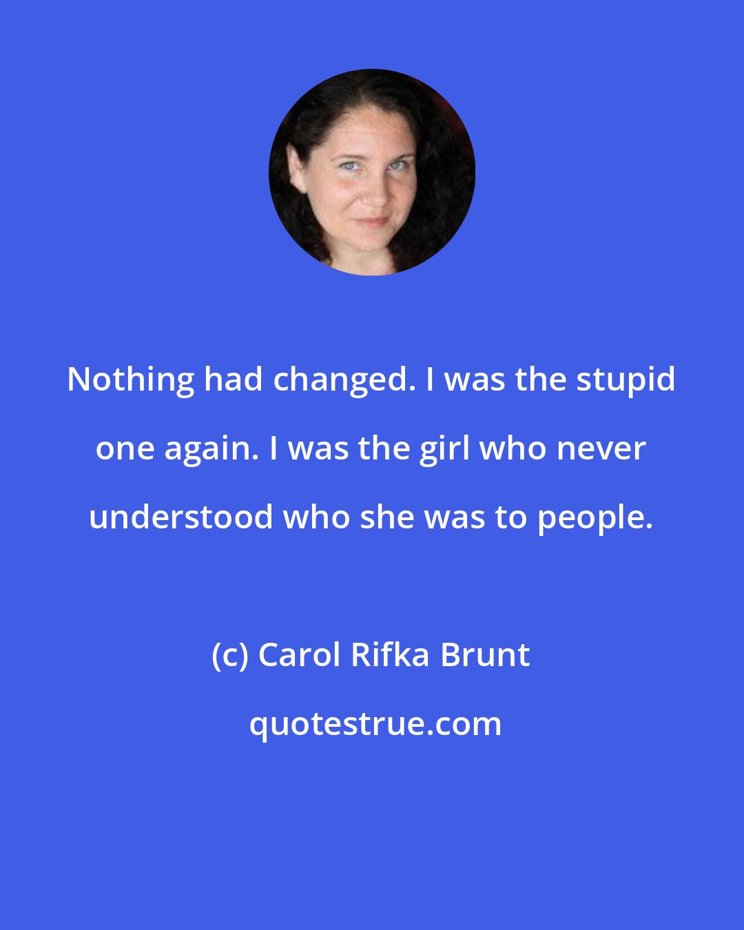 Carol Rifka Brunt: Nothing had changed. I was the stupid one again. I was the girl who never understood who she was to people.
