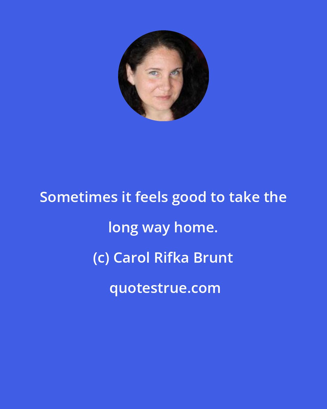Carol Rifka Brunt: Sometimes it feels good to take the long way home.