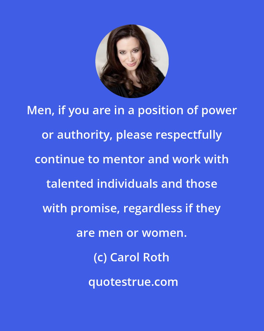 Carol Roth: Men, if you are in a position of power or authority, please respectfully continue to mentor and work with talented individuals and those with promise, regardless if they are men or women.