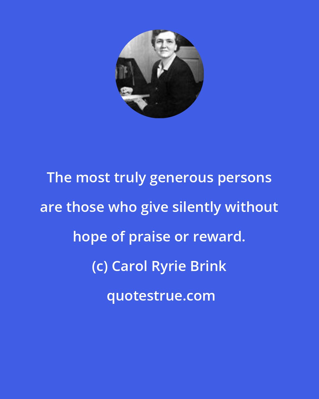 Carol Ryrie Brink: The most truly generous persons are those who give silently without hope of praise or reward.
