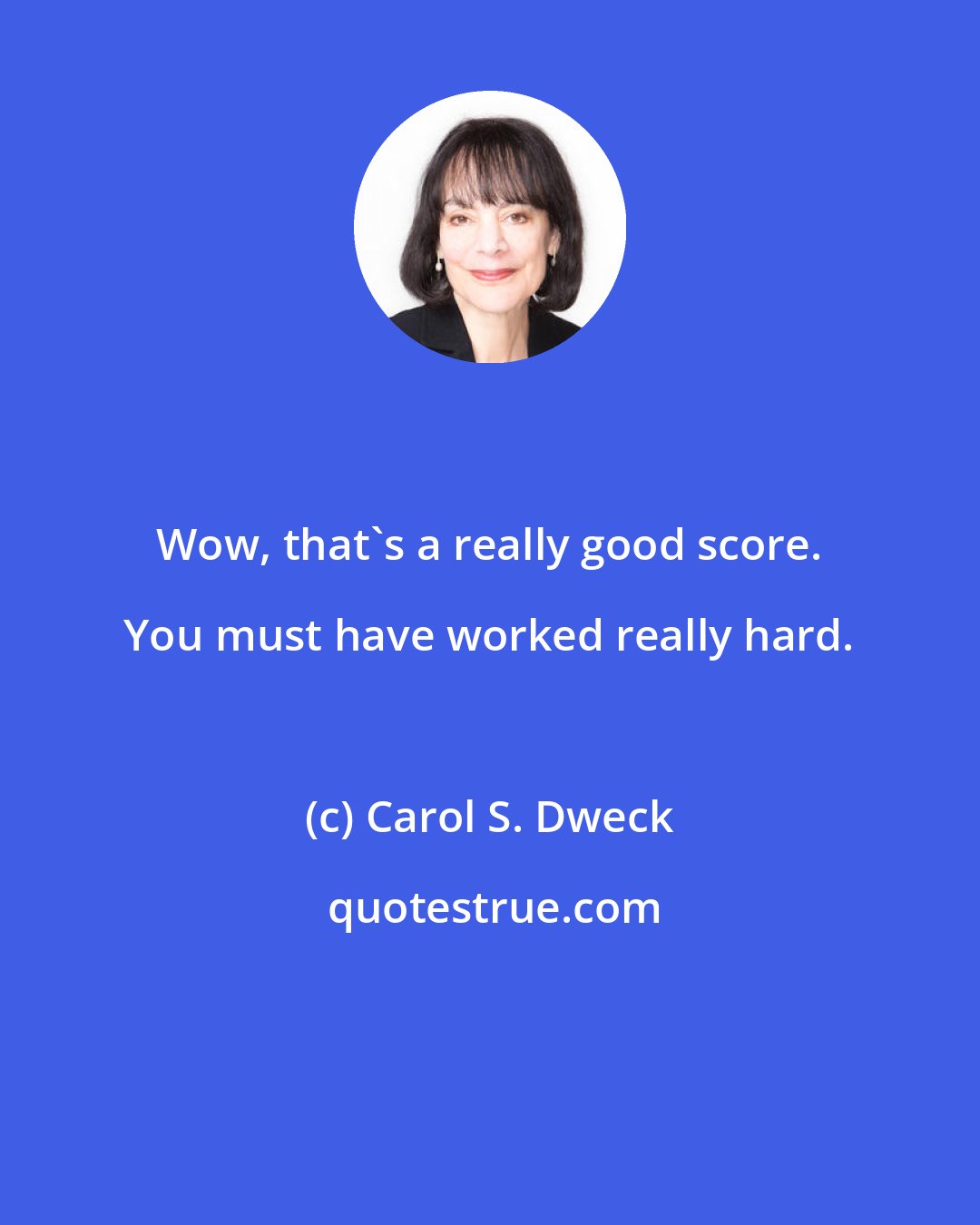 Carol S. Dweck: Wow, that's a really good score. You must have worked really hard.