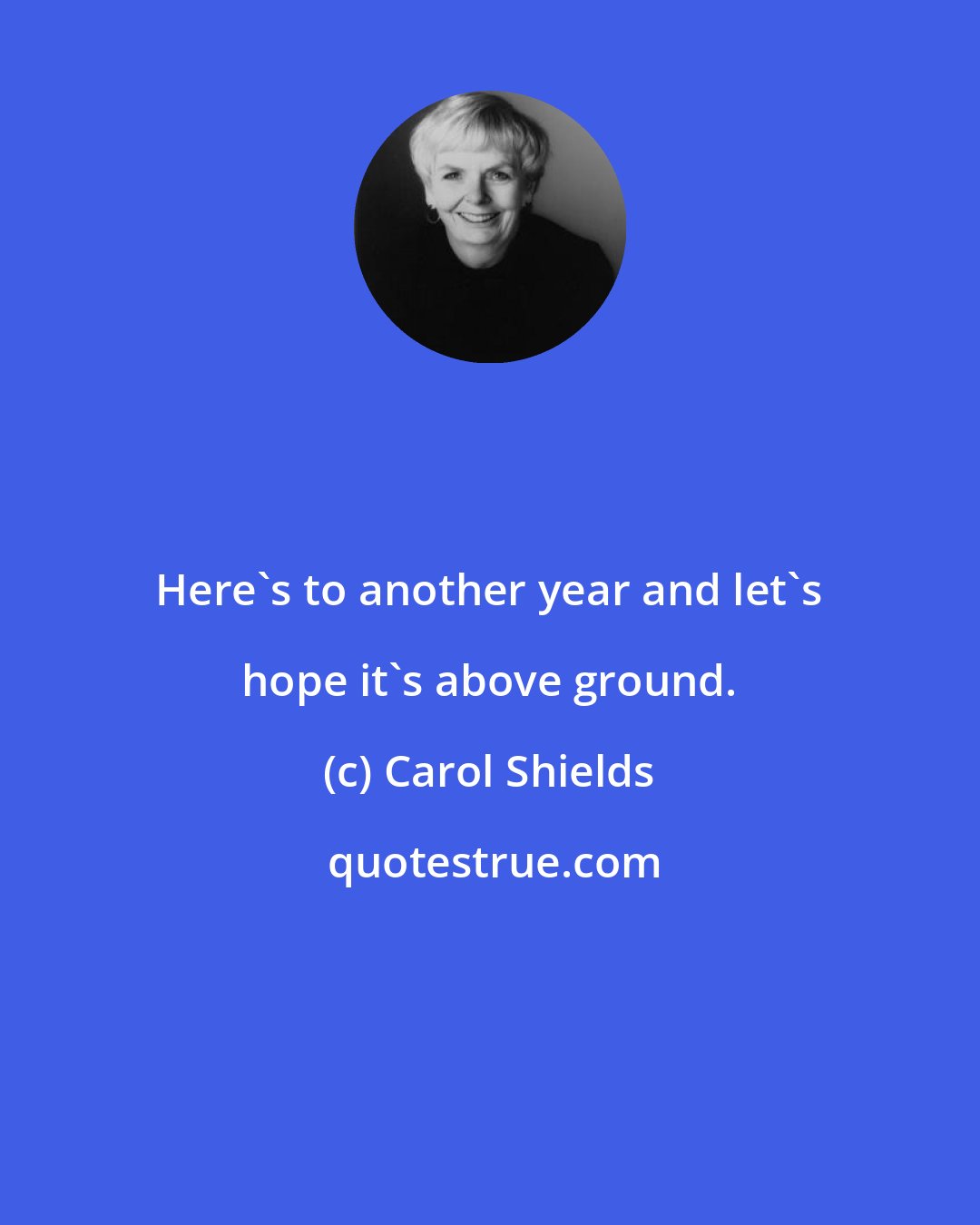 Carol Shields: Here's to another year and let's hope it's above ground.