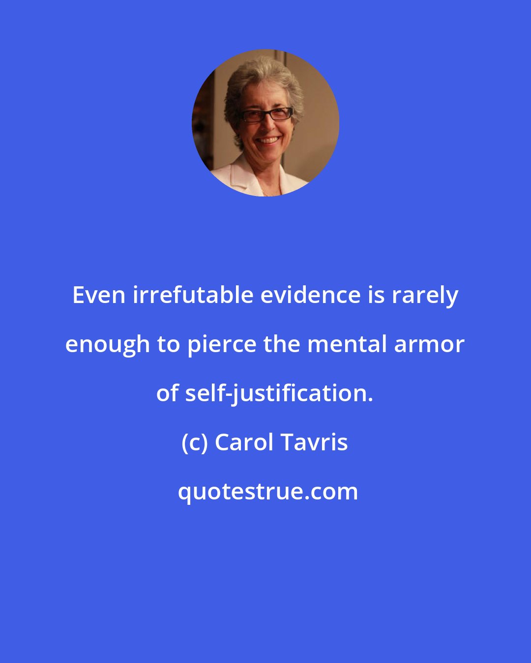 Carol Tavris: Even irrefutable evidence is rarely enough to pierce the mental armor of self-justification.