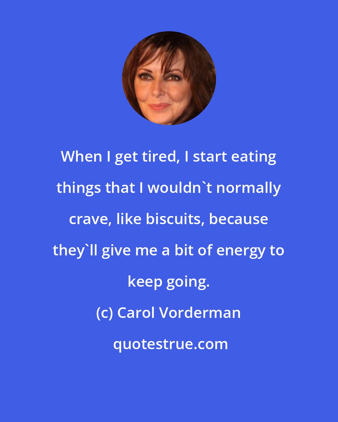 Carol Vorderman: When I get tired, I start eating things that I wouldn't normally crave, like biscuits, because they'll give me a bit of energy to keep going.