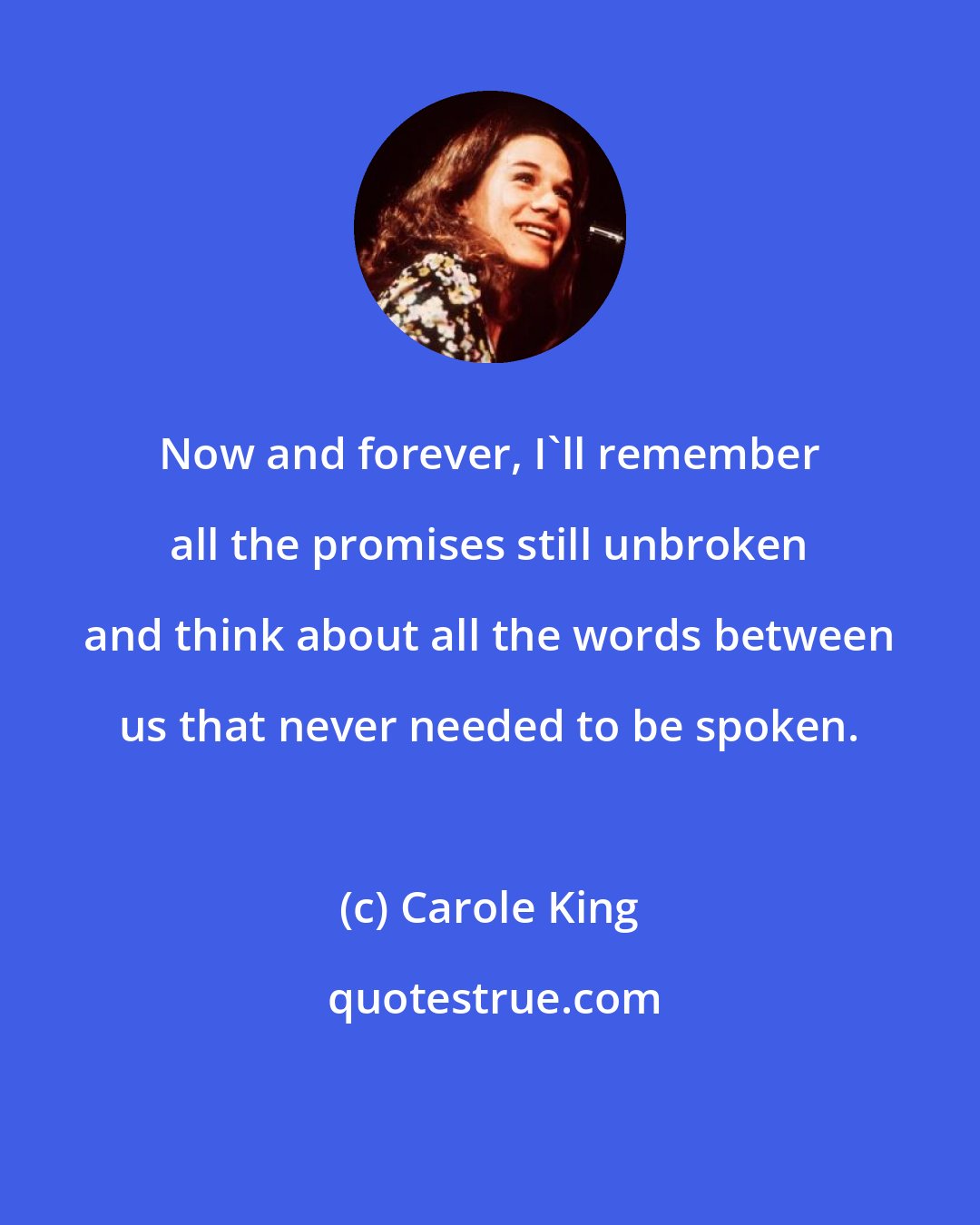 Carole King: Now and forever, I'll remember all the promises still unbroken and think about all the words between us that never needed to be spoken.
