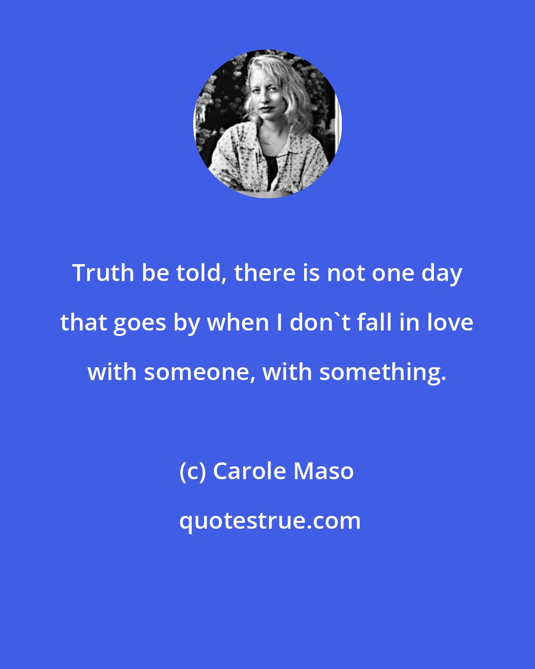 Carole Maso: Truth be told, there is not one day that goes by when I don't fall in love with someone, with something.