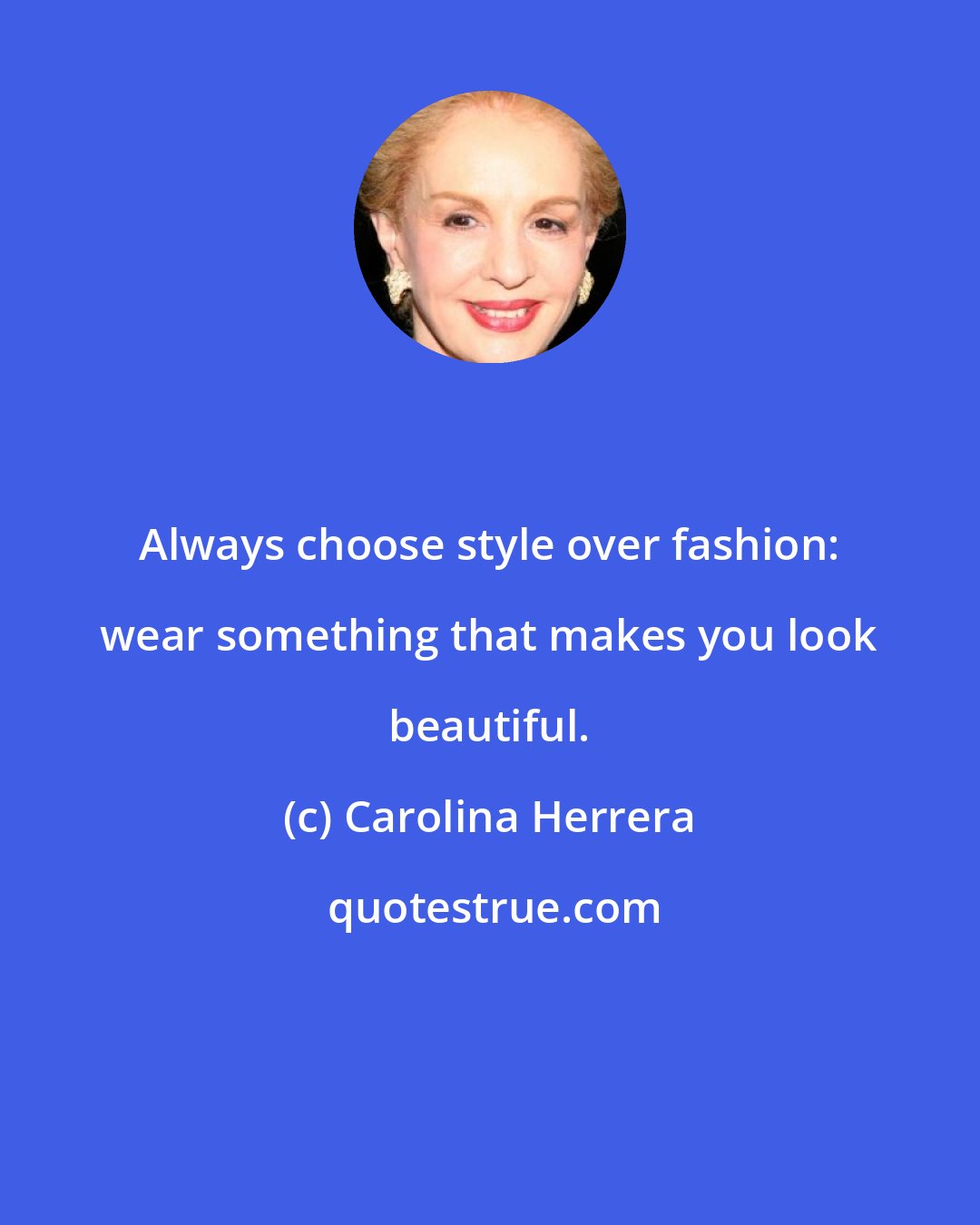 Carolina Herrera: Always choose style over fashion: wear something that makes you look beautiful.