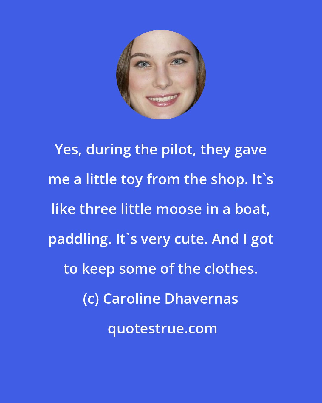 Caroline Dhavernas: Yes, during the pilot, they gave me a little toy from the shop. It's like three little moose in a boat, paddling. It's very cute. And I got to keep some of the clothes.