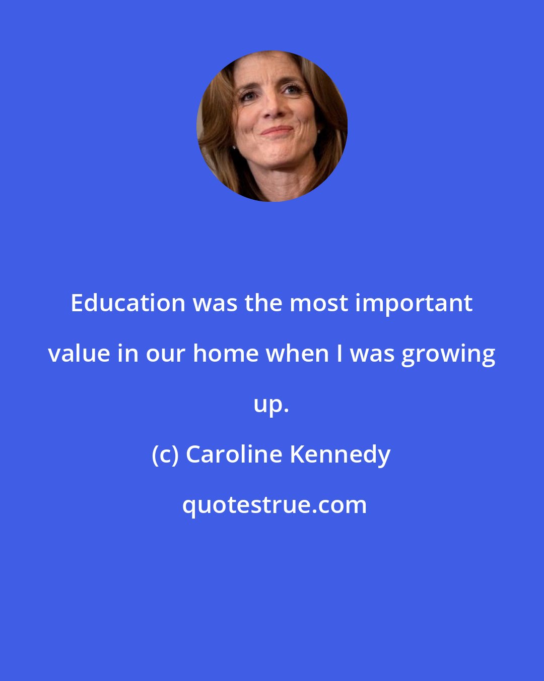 Caroline Kennedy: Education was the most important value in our home when I was growing up.