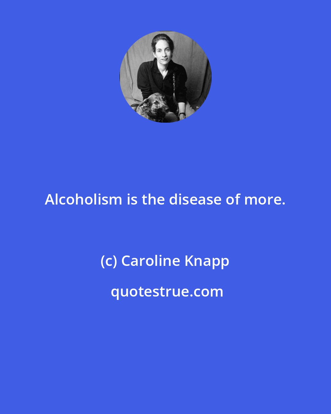 Caroline Knapp: Alcoholism is the disease of more.