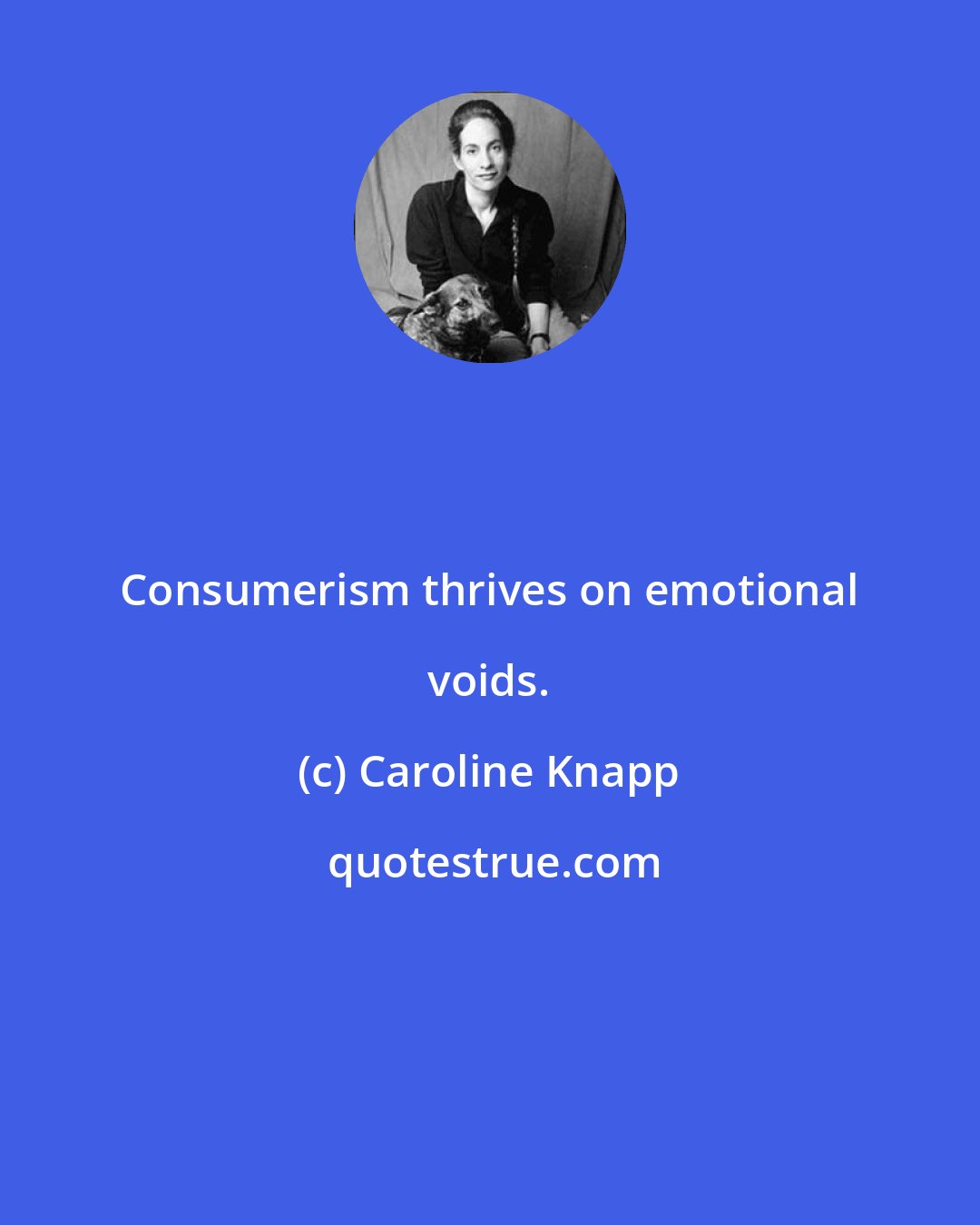 Caroline Knapp: Consumerism thrives on emotional voids.