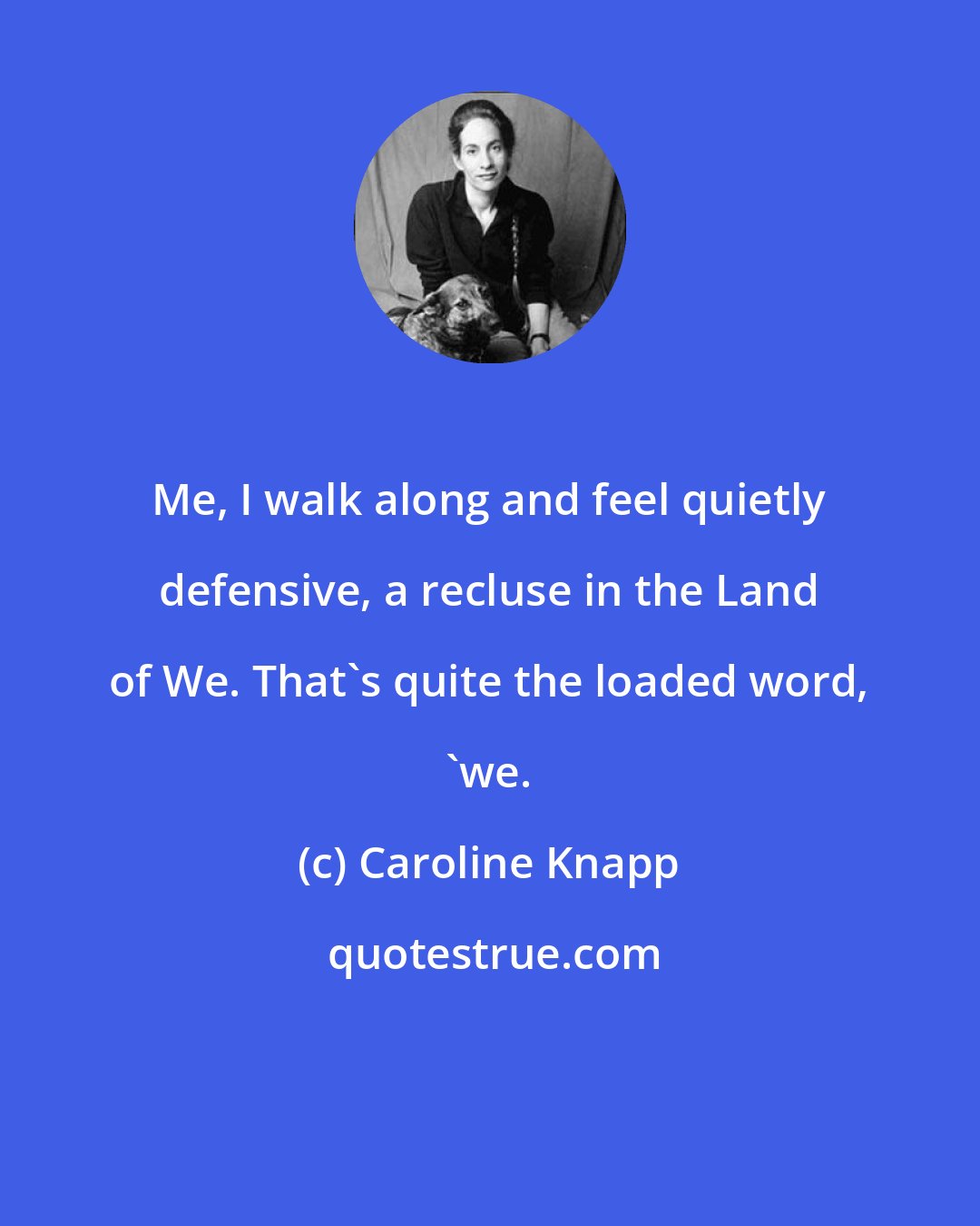 Caroline Knapp: Me, I walk along and feel quietly defensive, a recluse in the Land of We. That's quite the loaded word, 'we.