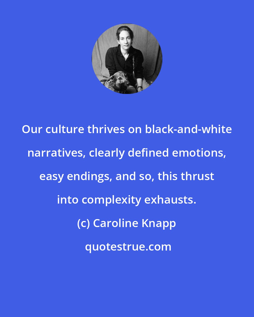 Caroline Knapp: Our culture thrives on black-and-white narratives, clearly defined emotions, easy endings, and so, this thrust into complexity exhausts.