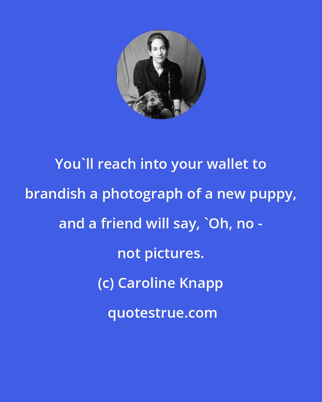 Caroline Knapp: You'll reach into your wallet to brandish a photograph of a new puppy, and a friend will say, 'Oh, no - not pictures.