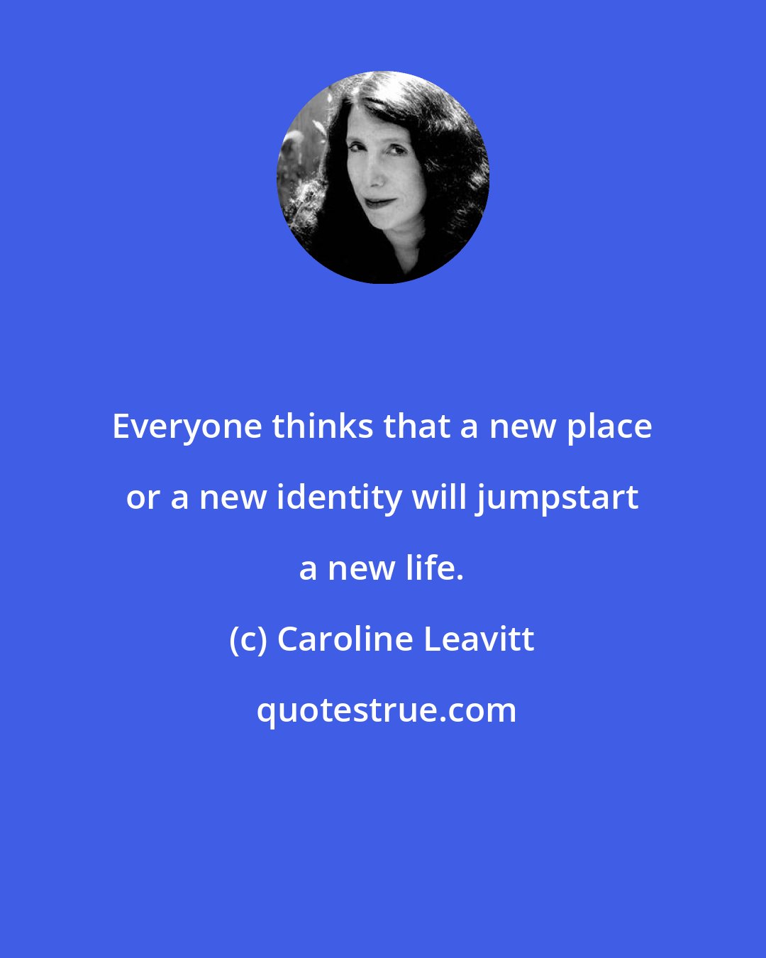 Caroline Leavitt: Everyone thinks that a new place or a new identity will jumpstart a new life.