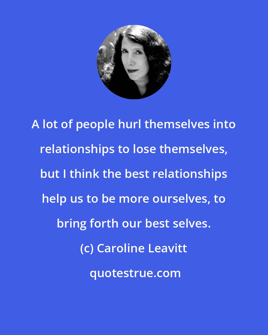 Caroline Leavitt: A lot of people hurl themselves into relationships to lose themselves, but I think the best relationships help us to be more ourselves, to bring forth our best selves.