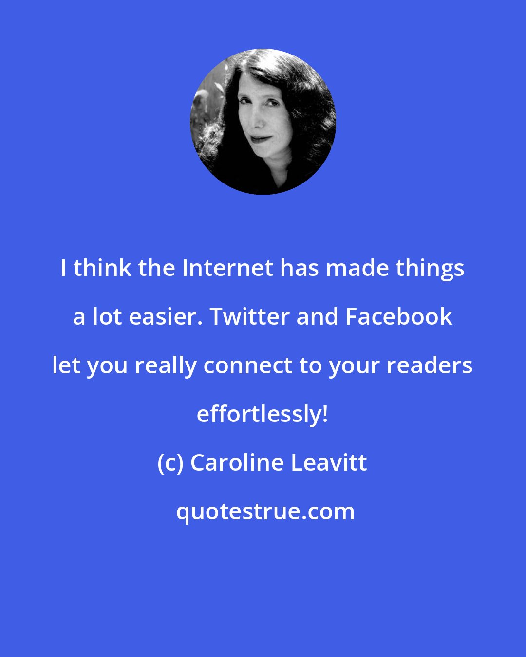 Caroline Leavitt: I think the Internet has made things a lot easier. Twitter and Facebook let you really connect to your readers effortlessly!