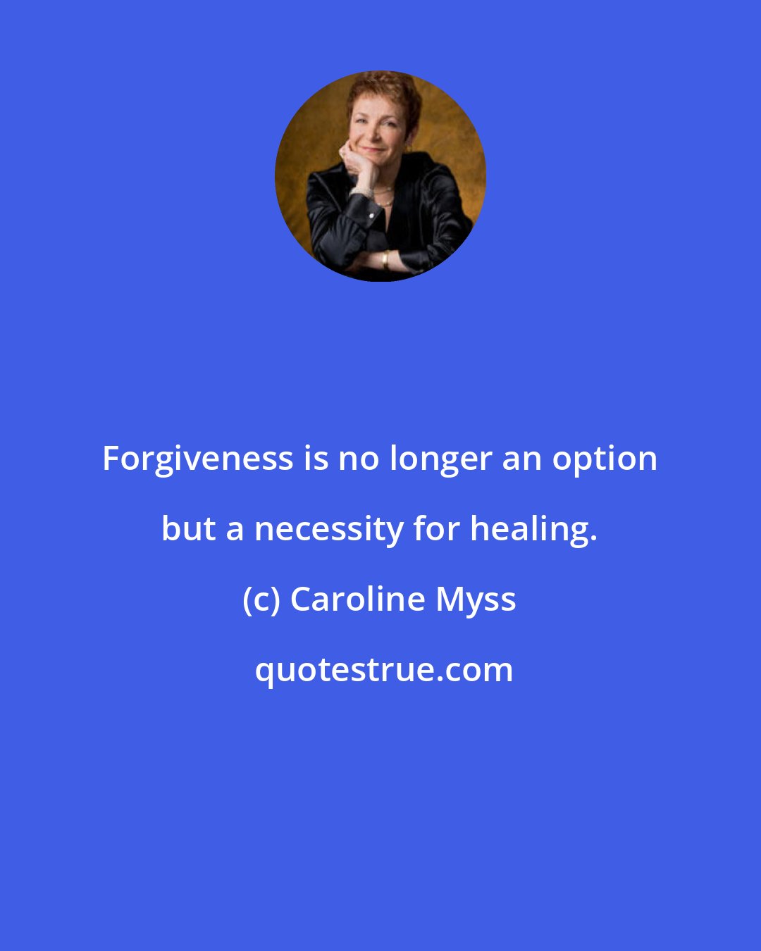 Caroline Myss: Forgiveness is no longer an option but a necessity for healing.