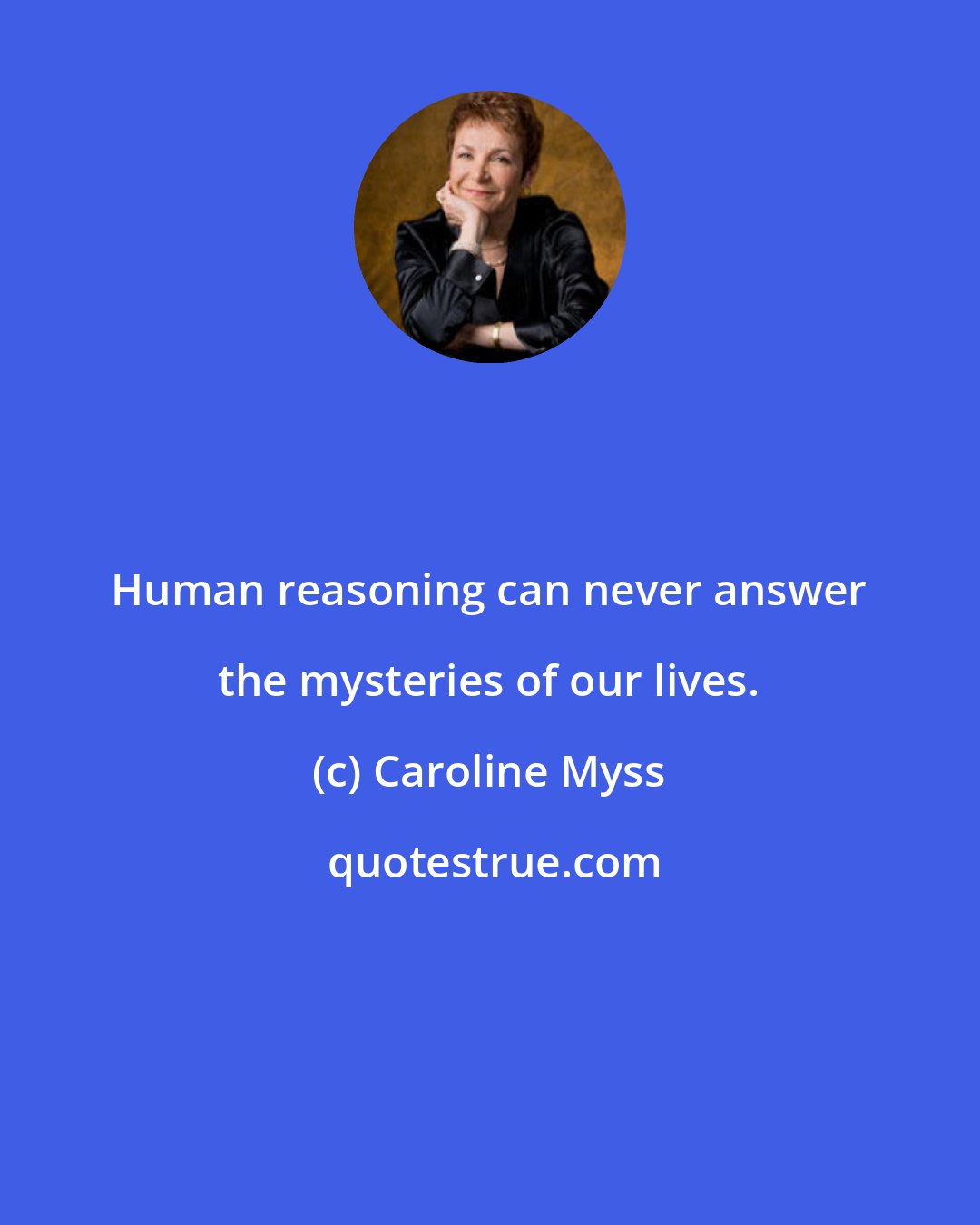 Caroline Myss: Human reasoning can never answer the mysteries of our lives.