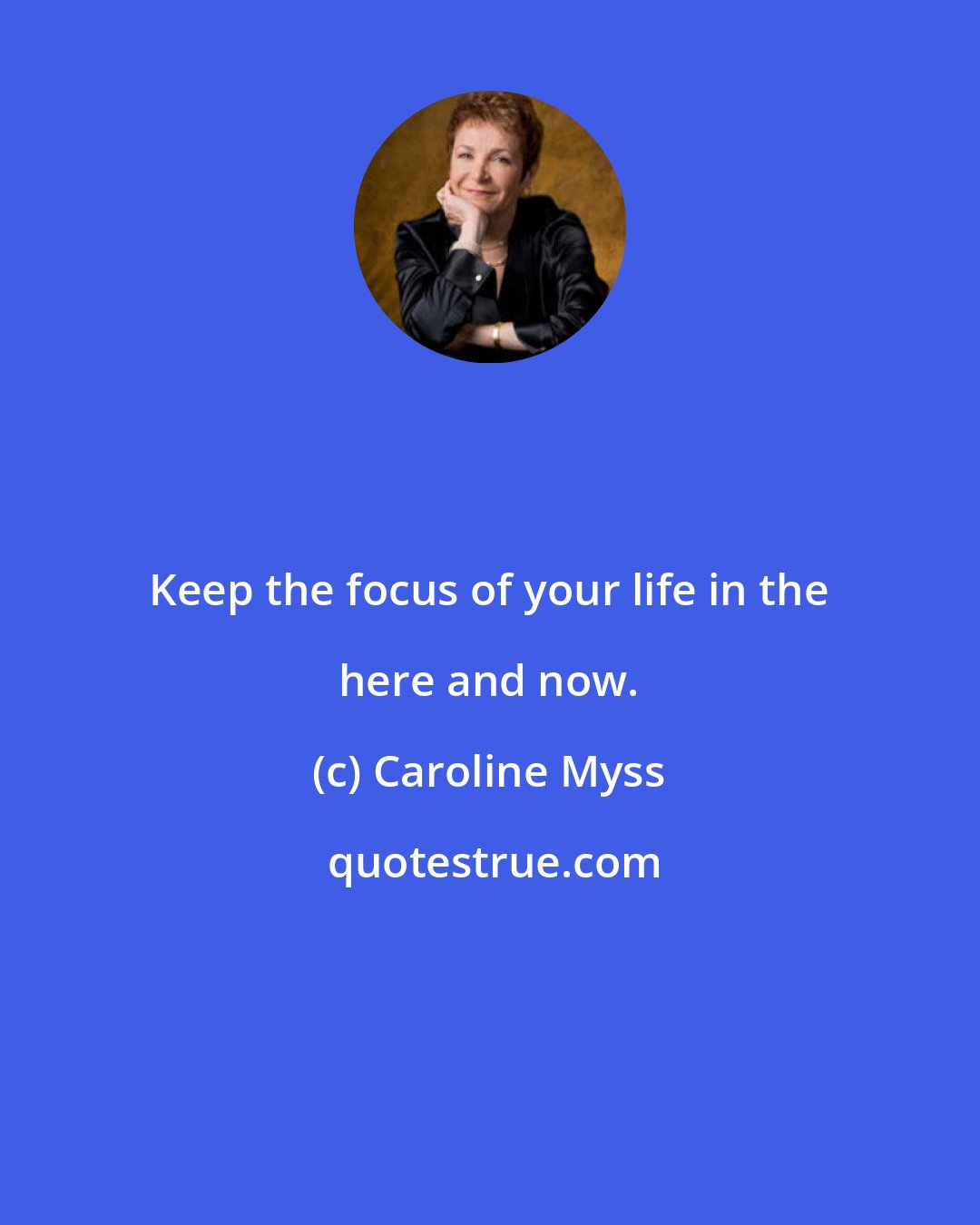 Caroline Myss: Keep the focus of your life in the here and now.