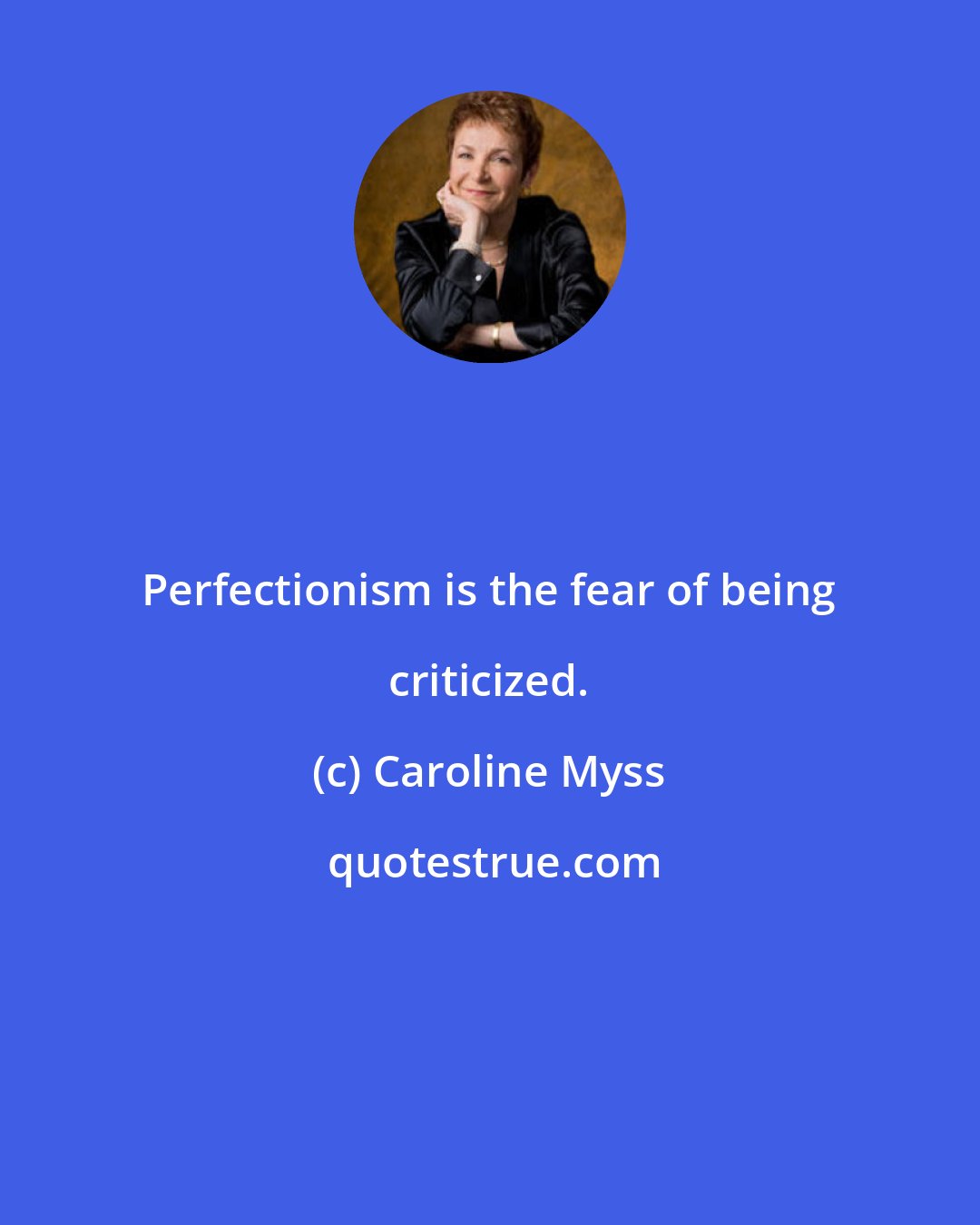 Caroline Myss: Perfectionism is the fear of being criticized.