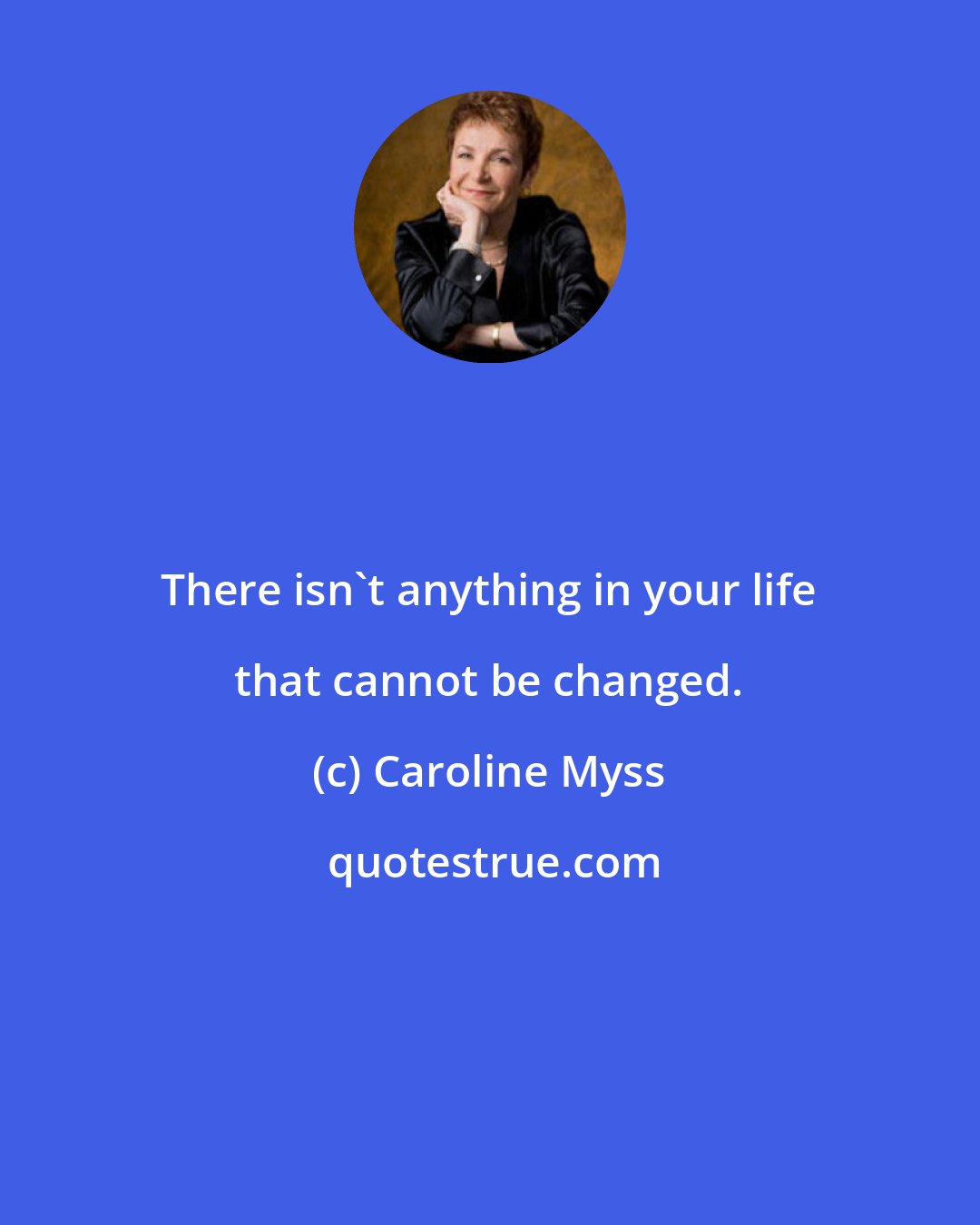 Caroline Myss: There isn't anything in your life that cannot be changed.