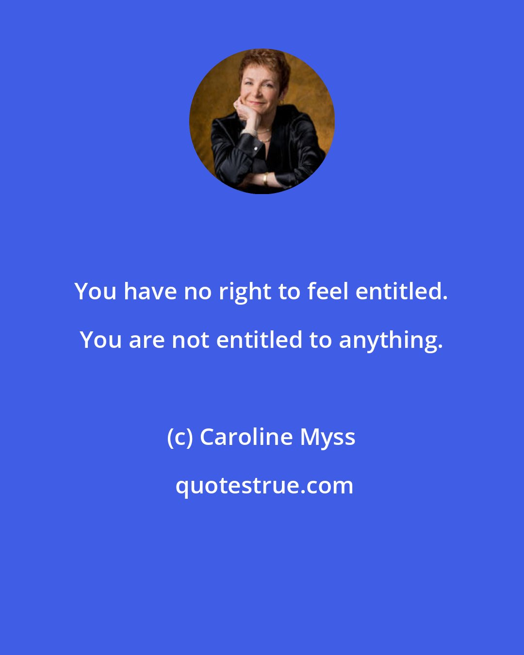 Caroline Myss: You have no right to feel entitled. You are not entitled to anything.